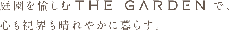 庭園を愉しむTHE GARDENで、心も視界も晴れやかに暮らす。