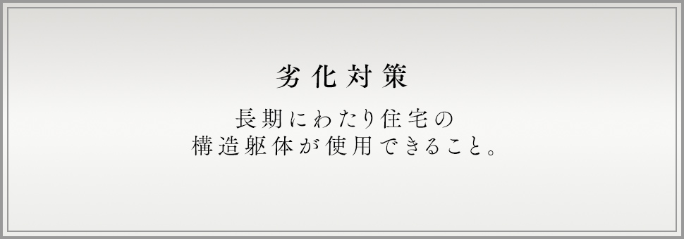 劣化対策 長期にわたり住宅の構造躯体が使用できること。