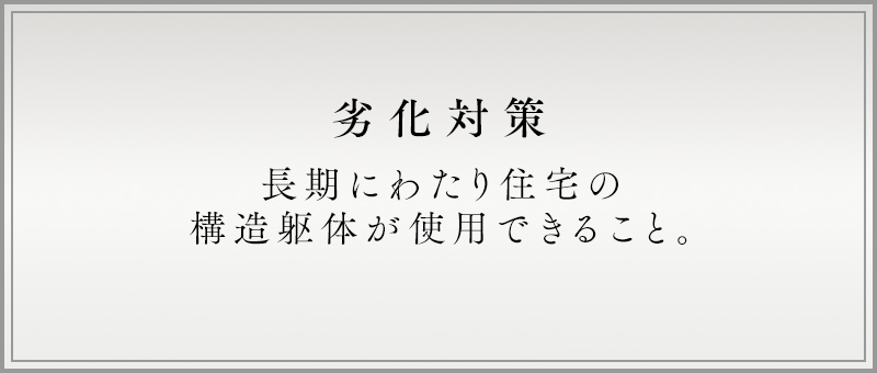 劣化対策 長期にわたり住宅の構造躯体が使用できること。