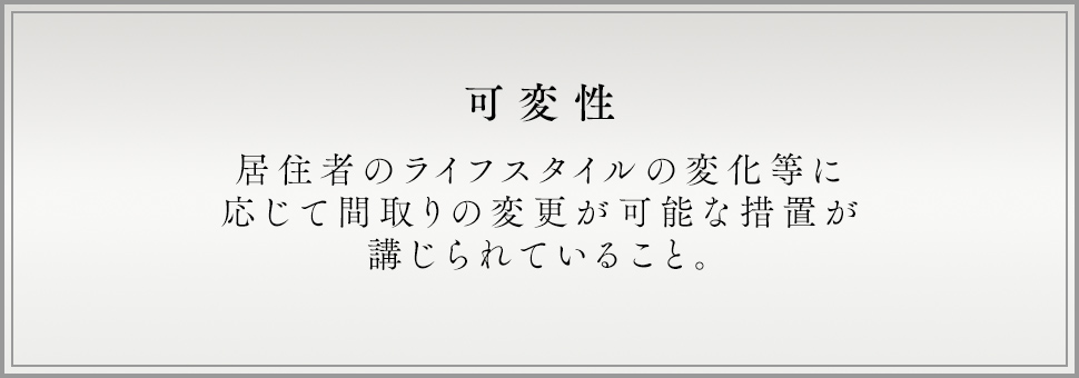 可変性 居住者のライフスタイルの変化等に応じて間取りの変更が可能な措置が講じられていること。