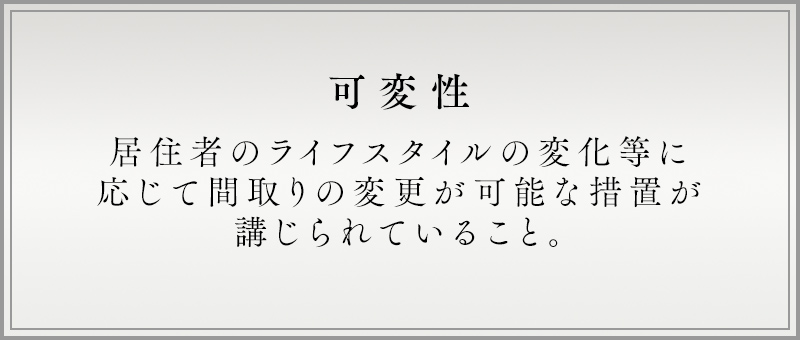 可変性 居住者のライフスタイルの変化等に応じて間取りの変更が可能な措置が講じられていること。