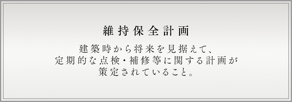 維持保全計画 建築時から将来を見据えて、定期的な点検・補修等に関する計画が策定されていること。