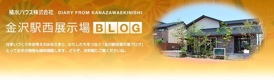 積水ハウス株式会社｜金沢駅西展示場BLOG：住まいづくりをお考えのみなさまと、わたしたちをつなぐ「金沢駅西展示場ブログ」とっておきの情報も随時掲載します。どうぞ、お気軽にご覧くださいね。