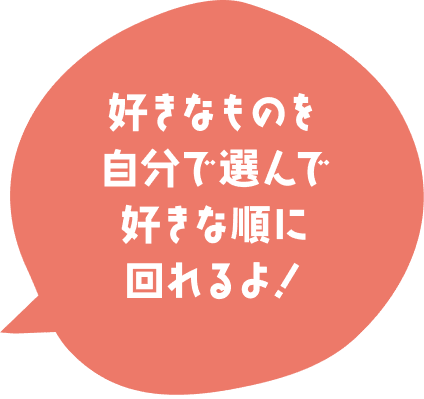 好きなものを自分で選んで好きな順に回れるよ！