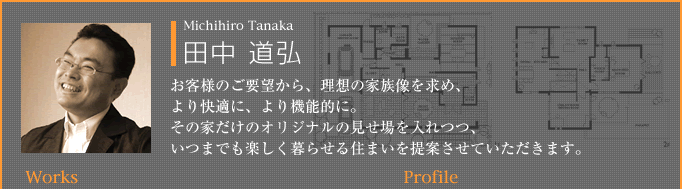田中 道弘：お客様のご要望から、理想の家族像を求め、より快適に、より機能的に。その家だけのオリジナルの見せ場を入れつつ、いつまでも楽しく暮らせる住まいを提案させていただきます。