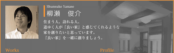 柳瀬　俊介：住まう人、訪れる人、道ゆく人が『良い家』と感じてくれるような家を創りたいと思っています。『良い家』を一緒に創りましょう。