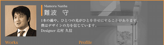 難波  守：1本の線や、ひとつの光がひとを幸せにすることがあります。僕はデザインの力を信じています。Designer 辻村 久信