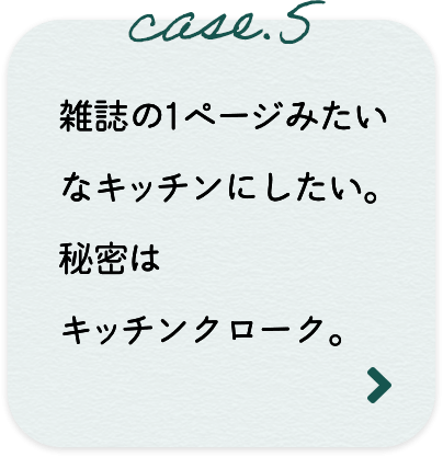 case.5 雑誌の1ページみたいなキッチンにしたい。秘密はキッチンクローク。