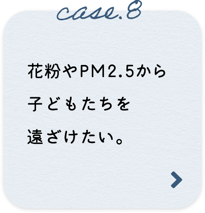 case.8 花粉やPM2.5から子どもたちを遠ざけたい。