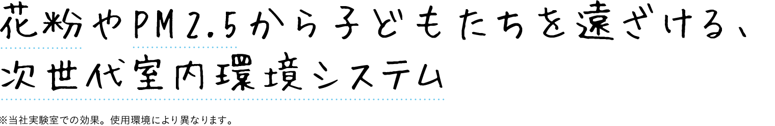 花粉やPM 2.5から子どもたちを遠ざける、次世代室内環境システム ※当社実験室での効果。使用環境により異なります。 