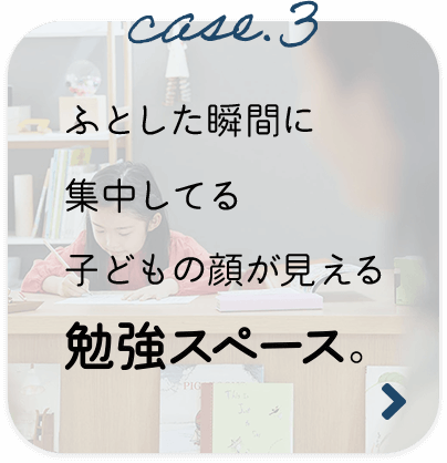 case.3 ふとした瞬間に集中してる子どもの顔が見える勉強スペース。