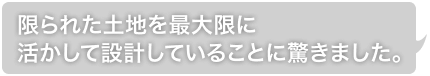 限られた土地を最大限に活かして設計していることに驚きました。