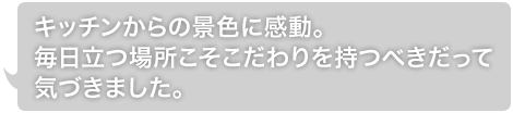 キッチンからの景色に感動。毎日立つ場所こそこだわりを持つべきだって気づきました。