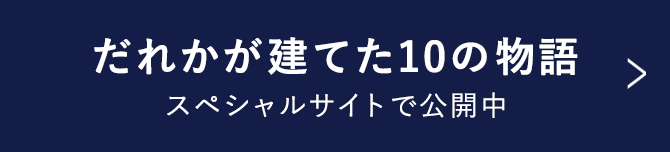 だれかが建てた10の物語 スペシャルサイト公開中 (スペシャルサイトへの遷移ボタン)