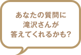 あなたの質問に滝沢さんが答えてくれるかも? あなたの質問に滝沢さんが答えてくれるかも?