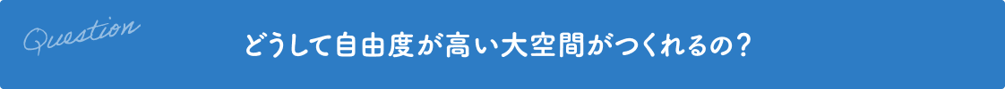 Question どうして自由度が高い大空間がつくれるの？