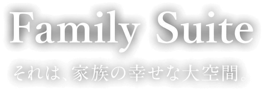 Family Suite それは、家族の幸せな大空間。