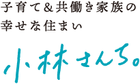 子育て＆共働き家族の幸せな住まい　小林さんち。