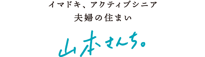 イマドキ、アクティブシニア夫婦の住まい　山本さんち。