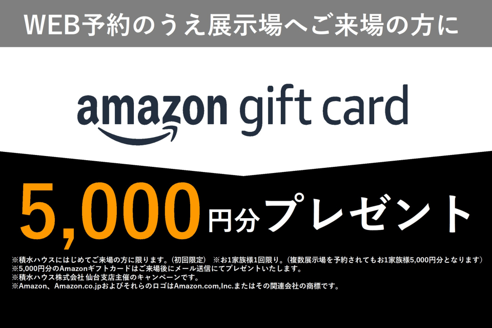 WEB予約の上展示場へご来場の方にプレゼント！
※積水ハウスにはじめてご来場の方に限ります。（初回限定）
※Amazonギフトカードは後日、営業が直接ご自宅にお届け致します。