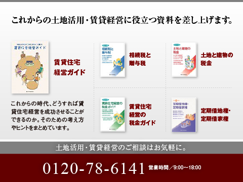 「土地活用ガイド」、「税金ガイド」、「相続税と贈与税」など、安心の資産対策・土地の有効活用について詳しくまとめたカタログをご用意しています。また、賃貸住宅の商品カタログや実例集等もご用意しております。