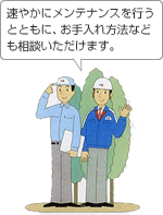 速やかにメンテナンスを行うとともに、お手入れ方法なども相談いただけます。