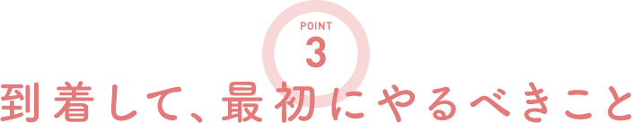 POINT3 到着して、最初にやるべきこと