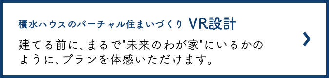 積水ハウスのバーチャル住まいづくり VR設計 建てる前に、まるで'未来のわが家'にいるかのように、プランを体感いただけます。