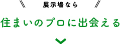 展示場なら 住まいのプロに出会える