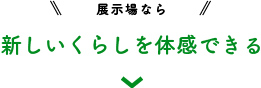 展示場なら 新しいくらしを体感できる
