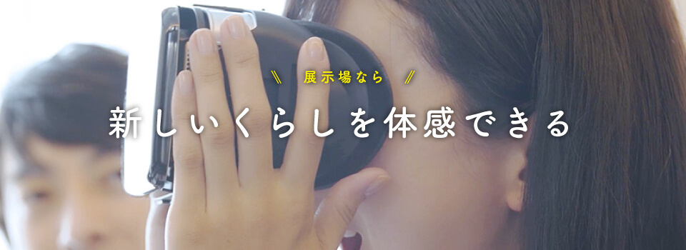 展示場なら 新しいくらしを体感できる