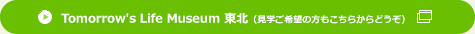 Tomorrow’s Life Museum 東北 （見学ご希望の方もこちらからどうぞ）