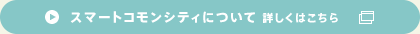 スマートコモンシティについて 詳しくはこちら