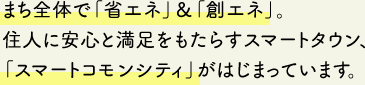 まち全体で「省エネ」＆「創エネ」。住人に安心と満足をもたらすスマートタウン、「スマートコモンシティ」がはじまっています。