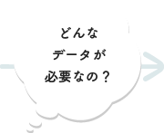 どんなデータが必要なの？