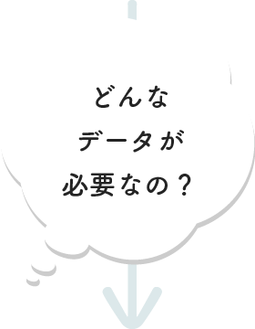 どんなデータが必要なの？