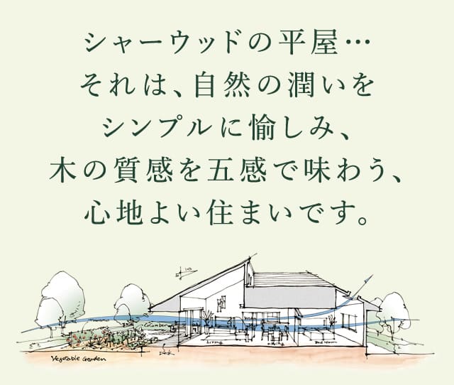 シャーウッドの平屋…それは、自然の潤いをシンプルに愉しみ、木の質感を五感で味わう、心地よい住まいです。