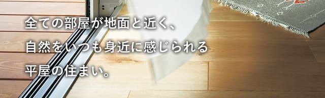 全ての部屋が地面と近く、自然をいつも身近に感じられる平屋の住まい。