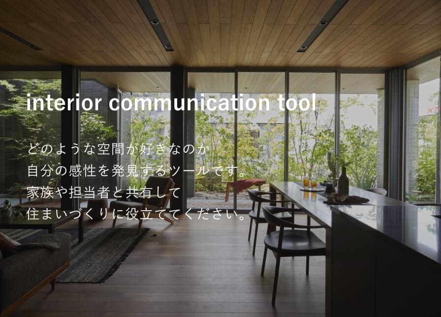 interior communication tool どのような空間が好きなのか自分の感性を発見するツールです。家族や担当者と共有して住まいづくりに役立ててください。