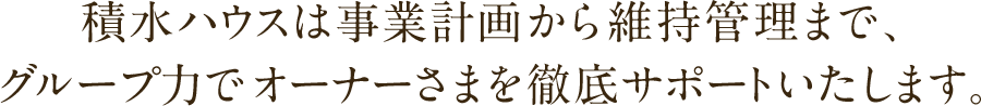 積水ハウスは事業計画から維持管理まで、グループ力でオーナーさまを徹底サポートいたします。