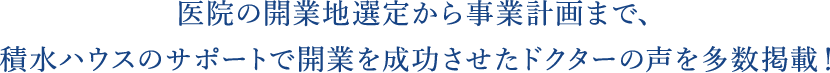 医院の開業地選定から事業計画まで、積水ハウスのサポートで開業を成功させたドクターの声を多数掲載!