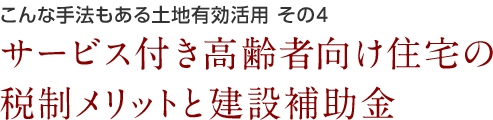 こんな手法もある土地有効活用 その4 サービス付き高齢者向け住宅の税制メリットと建設補助金