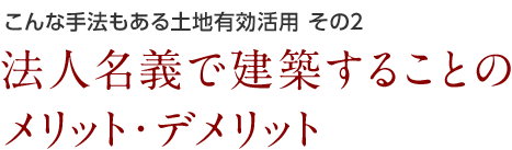 こんな手法もある土地有効活用 その2 法人名義で建築することの メリット・デメリット