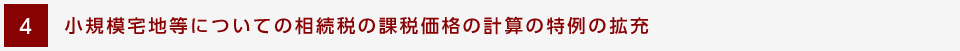 [4] 小規模宅地等についての相続税の課税価格の計算の特例の拡充