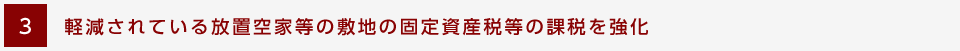 [3] 軽減されている放置空家等の敷地の固定資産税等の課税を強化