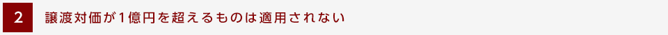 2.譲渡対価が1億円を超えるものは適用されない