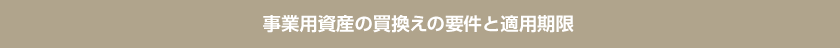 事業用資産の買換えの要件と適用期限