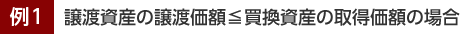 例1.譲渡資産の譲渡価額≦買換資産の取得価額の場合