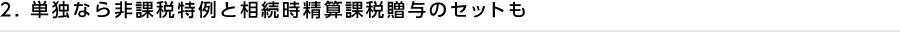 2. 単独なら非課税特例と相続時精算課税贈与のセットも