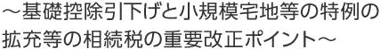 ～基礎控除引下げと小規模宅地等の特例の拡充等の相続税の重要改正ポイント～